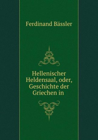 Ferdinand Bässler Hellenischer Heldensaal, oder, Geschichte der Griechen in .