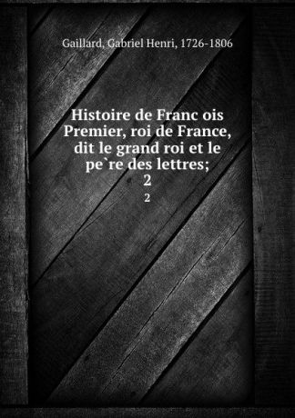 Gabriel Henri Gaillard Histoire de Francois Premier, roi de France, dit le grand roi et le pere des lettres;. 2