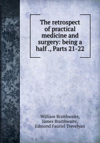 William Braithwaite The retrospect of practical medicine and surgery: being a half ., Parts 21-22