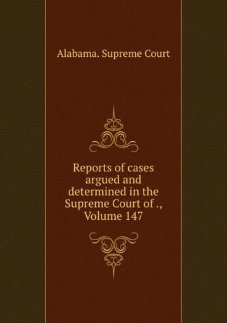 Supreme Court Reports of cases argued and determined in the Supreme Court of ., Volume 147