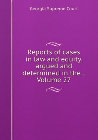 Georgia Supreme Court Reports of cases in law and equity, argued and determined in the ., Volume 27