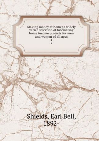 Earl Bell Shields Making money at home; a widely varied selection of fascinating home income projects for men and women of all ages. 4