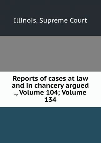 Illinois. Supreme Court Reports of cases at law and in chancery argued ., Volume 104;.Volume 134