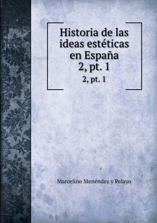 Marcelino Menéndez y Pelayo Historia de las ideas esteticas en Espana. 2, pt. 1