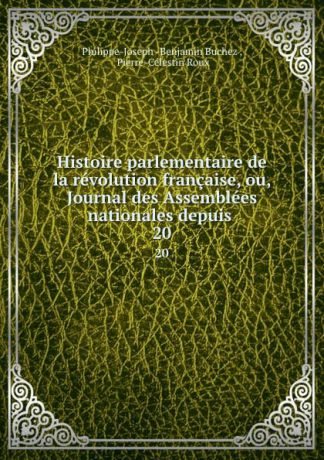 Philippe-Joseph Benjamin Buchez Histoire parlementaire de la revolution francaise, ou, Journal des Assemblees nationales depuis . 20