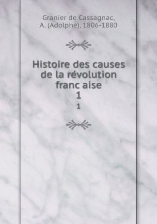Adolphe Granier de Cassagnac Histoire des causes de la revolution francaise. 1