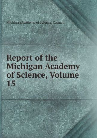 Michigan Academy of Science. Council Report of the Michigan Academy of Science, Volume 15