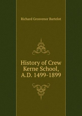 Richard Grosvenor Bartelot History of Crew Kerne School, A.D. 1499-1899
