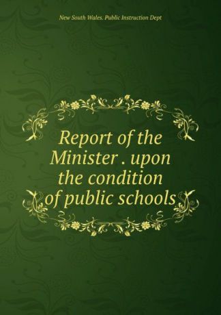 New South Wales. Public Instruction Dept Report of the Minister . upon the condition of public schools