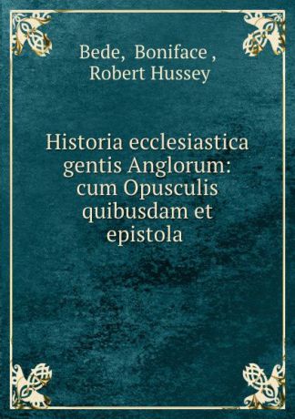 Boniface Bede Historia ecclesiastica gentis Anglorum: cum Opusculis quibusdam et epistola .