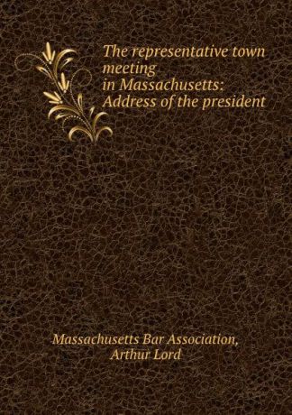The representative town meeting in Massachusetts: Address of the president .