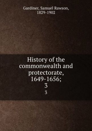 Samuel Rawson Gardiner History of the commonwealth and protectorate, 1649-1656;. 3
