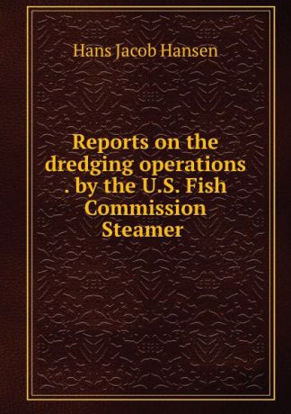 Hans Jacob Hansen Reports on the dredging operations . by the U.S. Fish Commission Steamer .