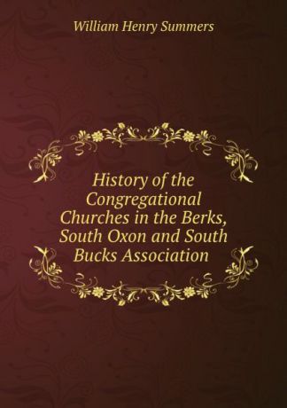 William Henry Summers History of the Congregational Churches in the Berks, South Oxon and South Bucks Association .