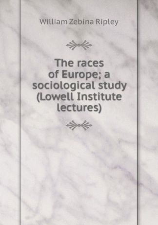 Ripley William Zebina The races of Europe; a sociological study (Lowell Institute lectures)