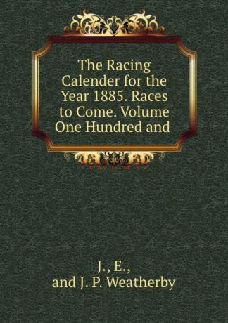 J.P. Weatherby The Racing Calender for the Year 1885. Races to Come. Volume One Hundred and .
