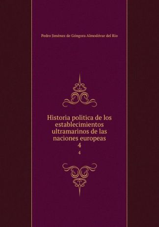 Pedro Jiménez de Góngora Almodóvar del Río Historia politica de los establecimientos ultramarinos de las naciones europeas. 4