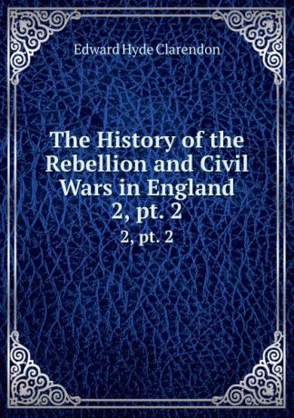 Edward Hyde Clarendon The History of the Rebellion and Civil Wars in England. 2, pt. 2