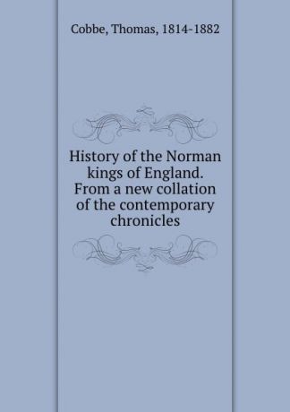 Thomas Cobbe History of the Norman kings of England. From a new collation of the contemporary chronicles