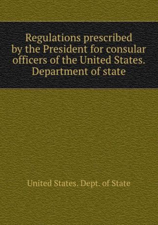 The Department Of State Regulations prescribed by the President for consular officers of the United States. Department of state