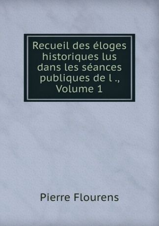 Flourens Pierre Recueil des eloges historiques lus dans les seances publiques de l ., Volume 1