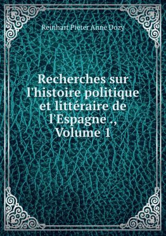 Dozy Reinhart Pieter Recherches sur l.histoire politique et litteraire de l.Espagne ., Volume 1