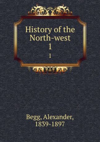 Alexander Begg History of the North-west. 1