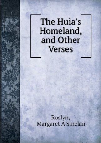 Margaret A Sinclair Roslyn The Huia.s Homeland, and Other Verses