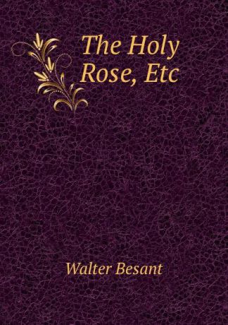 Walter Besant The Holy Rose, Etc.