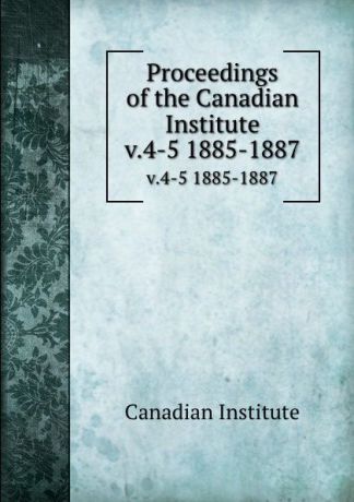 Canadian Institute Proceedings of the Canadian Institute. v.4-5 1885-1887