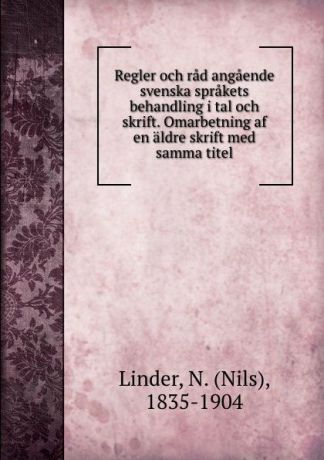 Nils Linder Regler och rad angaende svenska sprakets behandling i tal och skrift. Omarbetning af en aldre skrift med samma titel