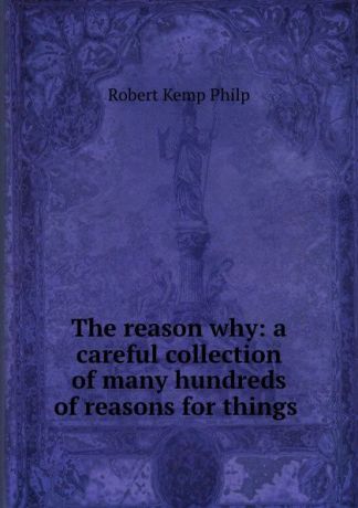 Robert Kemp Philp The reason why: a careful collection of many hundreds of reasons for things .