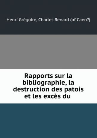 Henri Grégoire Rapports sur la bibliographie, la destruction des patois et les exces du .
