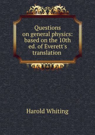 Harold Whiting Questions on general physics: based on the 10th ed. of Everett.s translation .