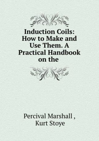 Percival Marshall Induction Coils: How to Make and Use Them. A Practical Handbook on the .