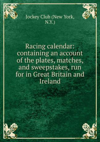 Racing calendar: containing an account of the plates, matches, and sweepstakes, run for in Great Britain and Ireland