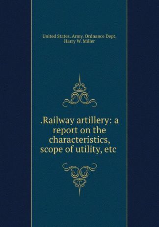 .Railway artillery: a report on the characteristics, scope of utility, etc .