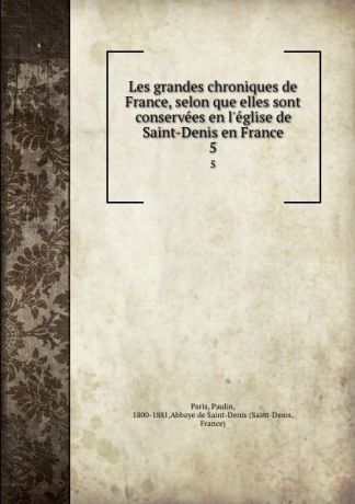 Paulin Paris Les grandes chroniques de France, selon que elles sont conservees en l.eglise de Saint-Denis en France. 5