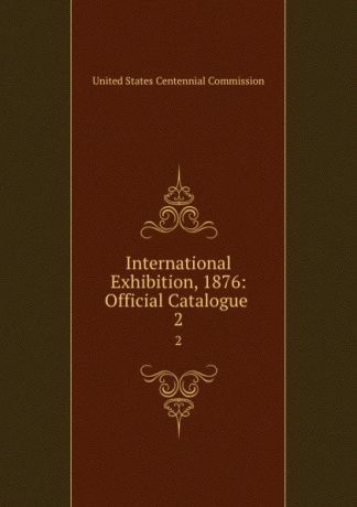 International Exhibition, 1876: Official Catalogue . 2