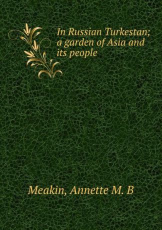 Annette M. B. Meakin In Russian Turkestan; a garden of Asia and its people