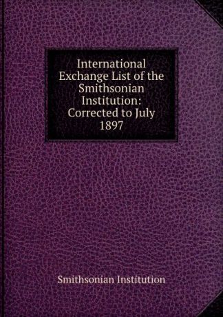 Smithsonian Institution International Exchange List of the Smithsonian Institution: Corrected to July 1897
