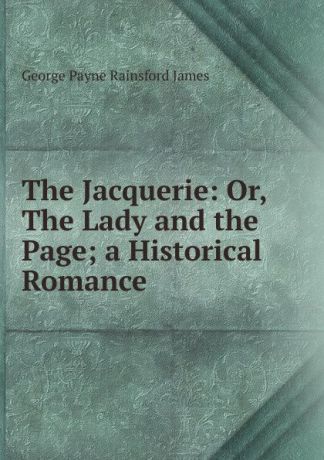 G. P. James The Jacquerie: Or, The Lady and the Page; a Historical Romance
