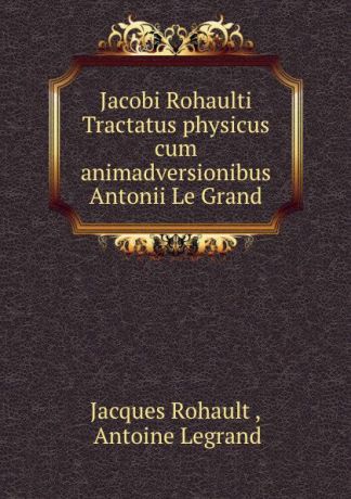 Jacques Rohault Jacobi Rohaulti Tractatus physicus cum animadversionibus Antonii Le Grand