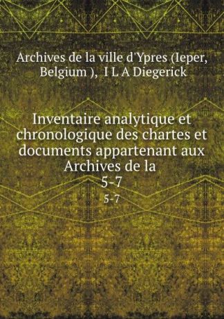 I.L. A. Diegerick Inventaire analytique et chronologique des chartes et documents appartenant aux Archives de la . 5-7