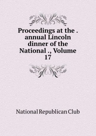 Proceedings at the . annual Lincoln dinner of the National ., Volume 17