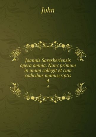 John Joannis Saresberiensis opera omnia. Nunc primum in unum collegit et cum codicibus manuscriptis. 4