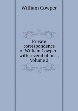 Cowper William Private correspondence of William Cowper . with several of his ., Volume 2
