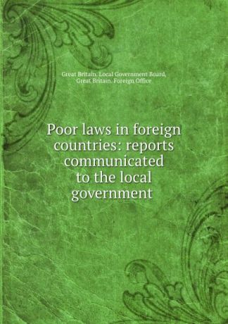 Great Britain. Local Government Board Poor laws in foreign countries: reports communicated to the local government .