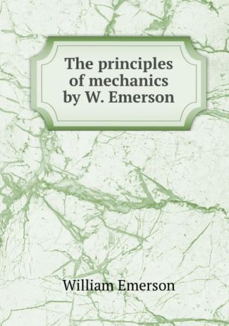 William Emerson The principles of mechanics by W. Emerson.