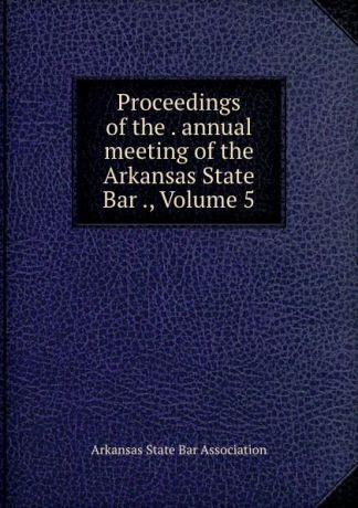 Proceedings of the . annual meeting of the Arkansas State Bar ., Volume 5